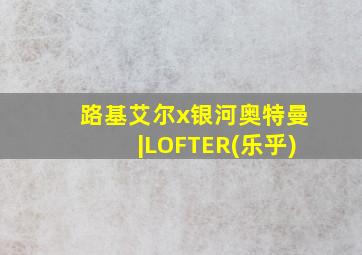 路基艾尔x银河奥特曼|LOFTER(乐乎)